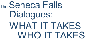 The Seneca Falls Dialogues: WHAT IT TAKES              WHO IT TAKES                TO MAKE IT ALL HAPPEN